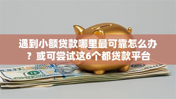 遇到小额贷款哪里最可靠怎么办？或可尝试这6个都贷款平台
