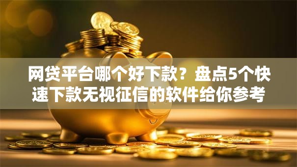 网贷平台哪个好下款?盘点5个快速下款无视征信的软件给你参考 网贷平台哪个好下款?盘点5个快速下款无视征信的软件给你参考