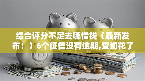 综合评分不足去哪借钱（最新发布！）6个征信没有逾期,查询花了,能贷款的平台