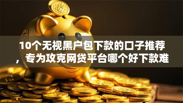 10个无视黑户包下款的口子推荐,专为攻克网贷平台哪个好下款难题 10个无视黑户包下款的口子推荐,专为攻克网贷平台哪个好下款难题