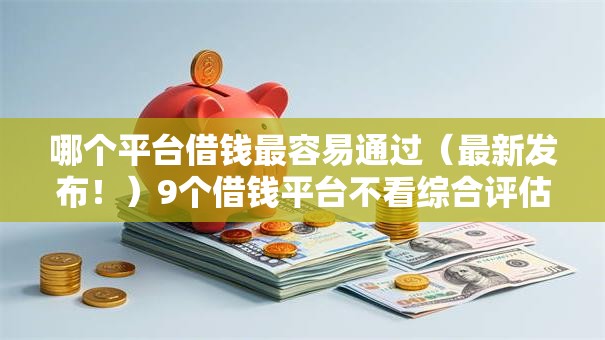 哪个平台借钱最容易通过(最新发布!)9个借钱平台不看综合评估的口子 哪个平台借钱最容易通过(最新发布!)9个借钱平台不看综合评估的口子