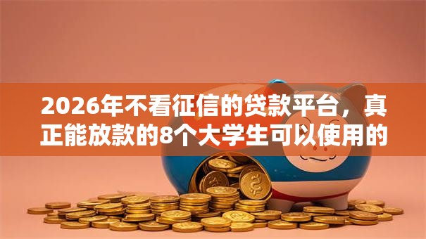 2026年不看征信的贷款平台，真正能放款的8个大学生可以使用的口子推荐