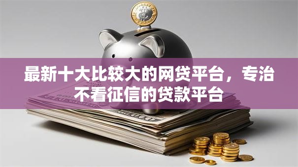 最新十大比较大的网贷平台,专治不看征信的贷款平台 最新十大比较大的网贷平台,专治不看征信的贷款平台