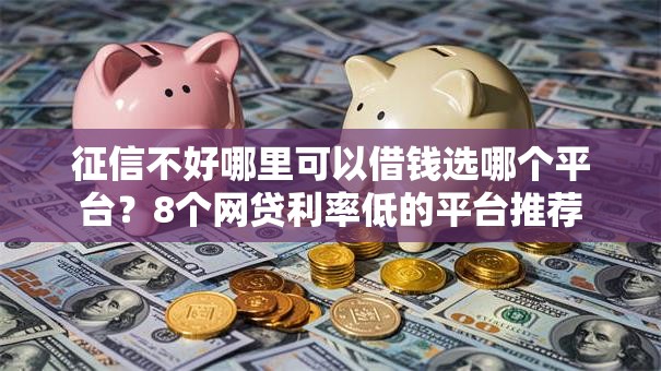 征信不好哪里可以借钱选哪个平台？8个网贷利率低的平台推荐