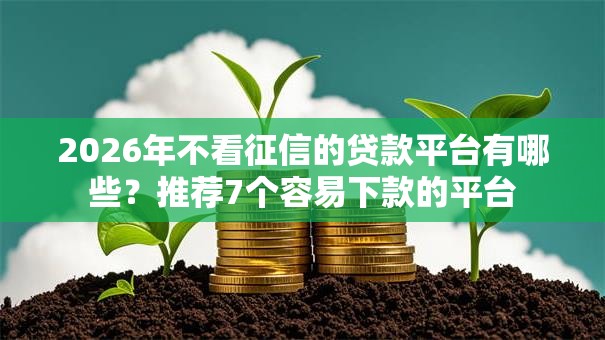 2026年不看征信的贷款平台有哪些?推荐7个容易下款的平台 2026年不看征信的贷款平台有哪些?推荐7个容易下款的平台