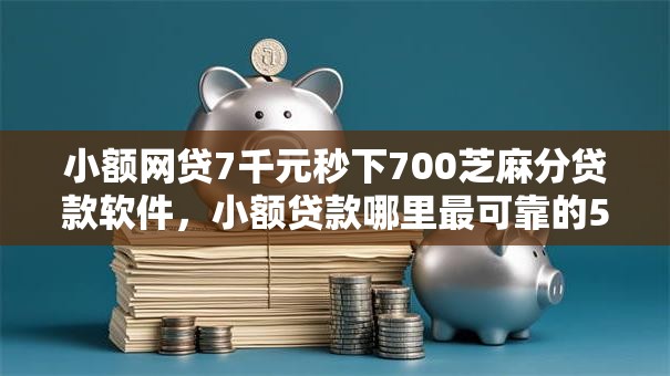小额网贷7千元秒下700芝麻分贷款软件,小额贷款哪里最可靠的5个平台介绍 小额网贷7千元秒下700芝麻分贷款软件,小额贷款哪里最可靠的5个平台介绍