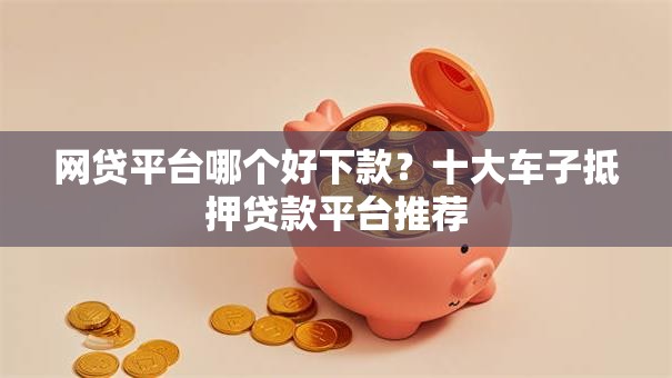 网贷平台哪个好下款?十大车子抵押贷款平台推荐 网贷平台哪个好下款?十大车子抵押贷款平台推荐