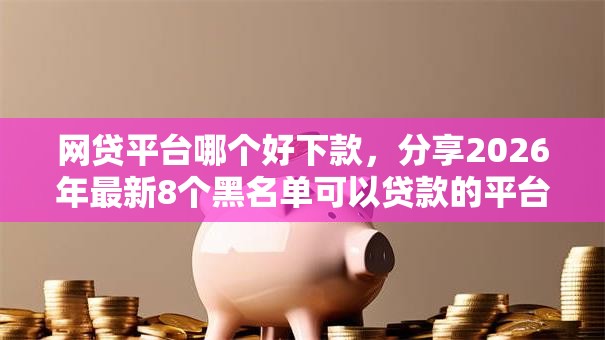 网贷平台哪个好下款，分享2026年最新8个黑名单可以贷款的平台