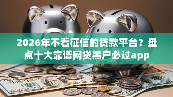 2026年不看征信的贷款平台？盘点十大靠谱网贷黑户必过app