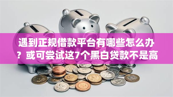遇到正规借款平台有哪些怎么办?或可尝试这7个黑白贷款不是高炮的app 遇到正规借款平台有哪些怎么办?或可尝试这7个黑白贷款不是高炮的app