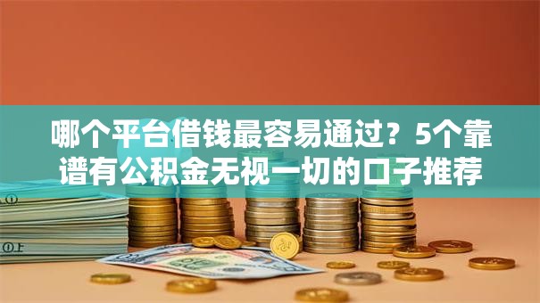 哪个平台借钱最容易通过？5个靠谱有公积金无视一切的口子推荐