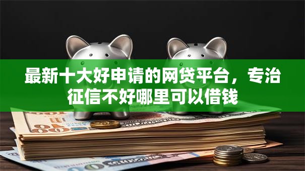 最新十大好申请的网贷平台,专治征信不好哪里可以借钱 最新十大好申请的网贷平台,专治征信不好哪里可以借钱