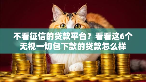 不看征信的贷款平台?看看这6个无视一切包下款的贷款怎么样 不看征信的贷款平台?看看这6个无视一切包下款的贷款怎么样