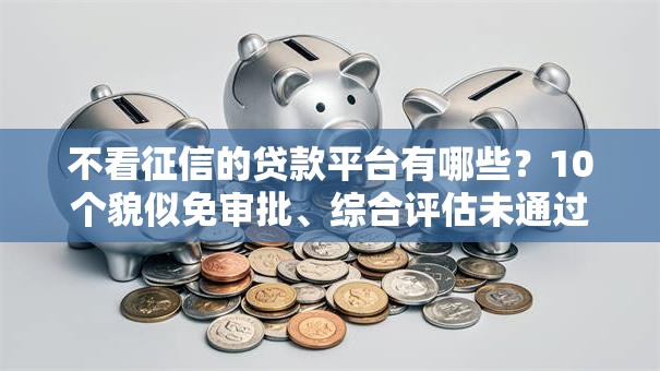 不看征信的贷款平台有哪些？10个貌似免审批、综合评估未通过平台可以借钱合集