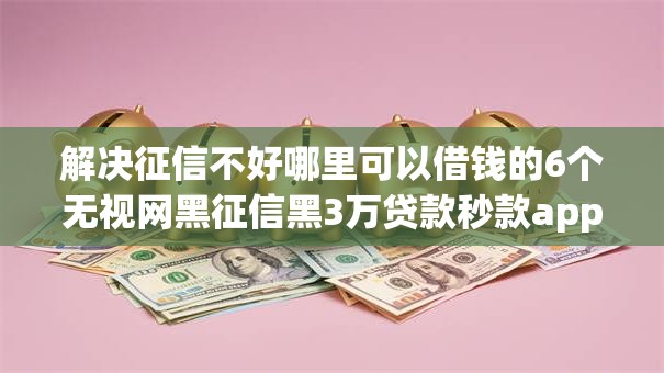 解决征信不好哪里可以借钱的6个无视网黑征信黑3万贷款秒款app名单分享