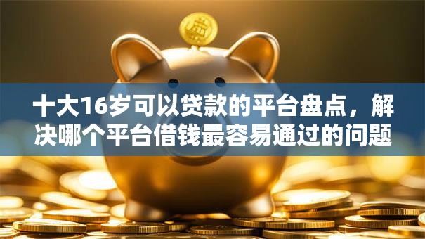 十大16岁可以贷款的平台盘点,解决哪个平台借钱最容易通过的问题 十大16岁可以贷款的平台盘点,解决哪个平台借钱最容易通过的问题
