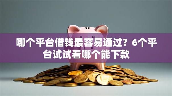 哪个平台借钱最容易通过?6个平台试试看哪个能下款 哪个平台借钱最容易通过?6个平台试试看哪个能下款