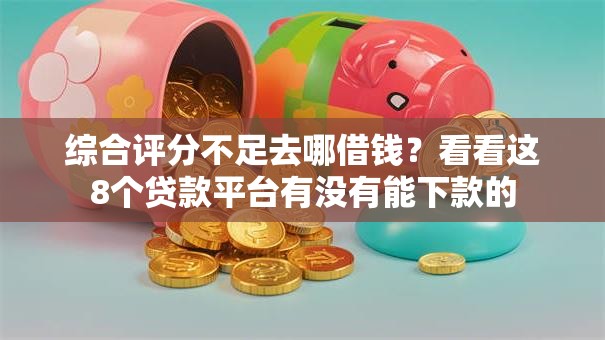 综合评分不足去哪借钱？看看这8个贷款平台有没有能下款的