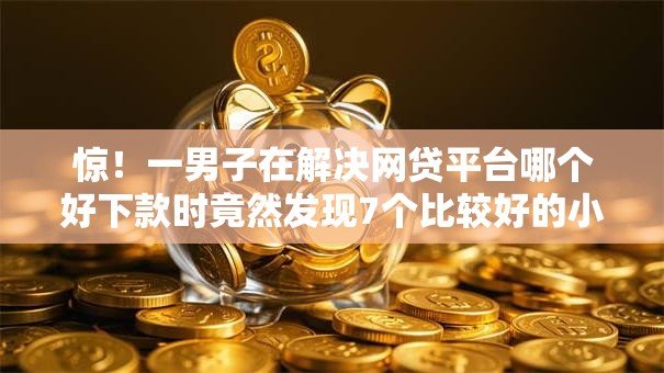 惊!一男子在解决网贷平台哪个好下款时竟然发现7个比较好的小额贷款口子,事后分享了出来 惊!一男子在解决网贷平台哪个好下款时竟然发现7个比较好的小额贷款口子,事后分享了出来