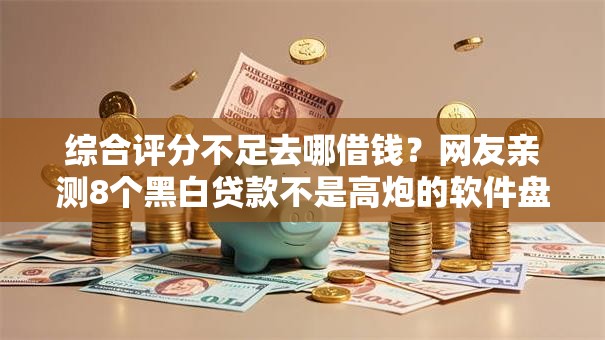 综合评分不足去哪借钱?网友亲测8个黑白贷款不是高炮的软件盘点 综合评分不足去哪借钱?网友亲测8个黑白贷款不是高炮的软件盘点