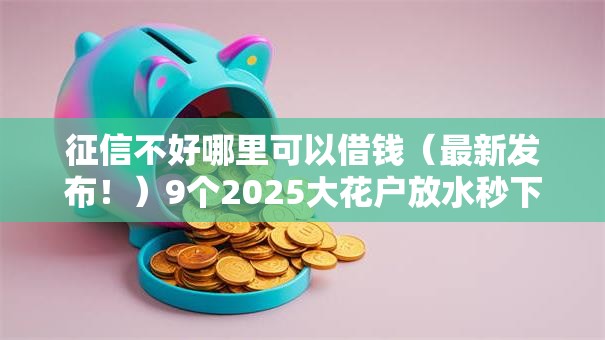 征信不好哪里可以借钱(最新发布!)9个2025大花户放水秒下款的口子 征信不好哪里可以借钱(最新发布!)9个2025大花户放水秒下款的口子