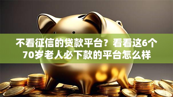 不看征信的贷款平台?看看这6个70岁老人必下款的平台怎么样 不看征信的贷款平台?看看这6个70岁老人必下款的平台怎么样