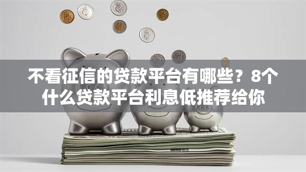 不看征信的贷款平台有哪些?8个什么贷款平台利息低推荐给你 不看征信的贷款平台有哪些?8个什么贷款平台利息低推荐给你
