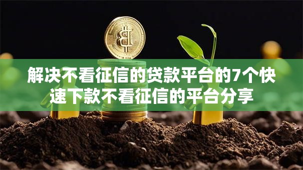 解决不看征信的贷款平台的7个快速下款不看征信的平台分享 解决不看征信的贷款平台的7个快速下款不看征信的平台分享