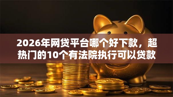 2026年网贷平台哪个好下款,超热门的10个有法院执行可以贷款的口子推荐 2026年网贷平台哪个好下款,超热门的10个有法院执行可以贷款的口子推荐