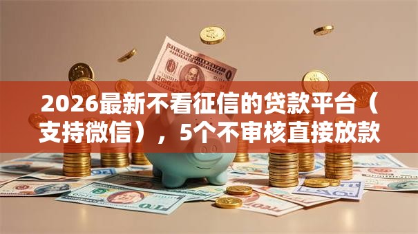 2026最新不看征信的贷款平台(支持微信),5个不审核直接放款的软件无私分享 2026最新不看征信的贷款平台(支持微信),5个不审核直接放款的软件无私分享