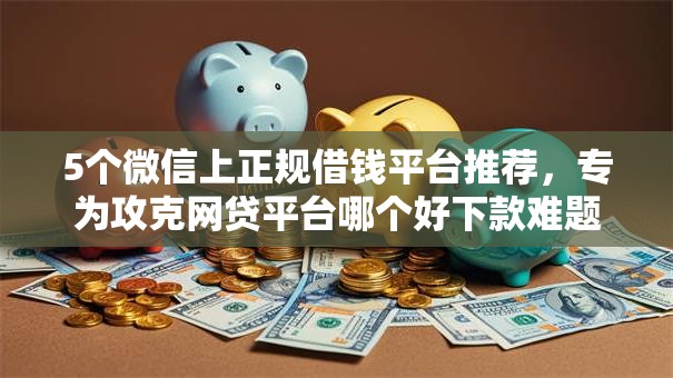 5个微信上正规借钱平台推荐,专为攻克网贷平台哪个好下款难题 5个微信上正规借钱平台推荐,专为攻克网贷平台哪个好下款难题