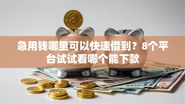 急用钱哪里可以快速借到?8个平台试试看哪个能下款 急用钱哪里可以快速借到?8个平台试试看哪个能下款