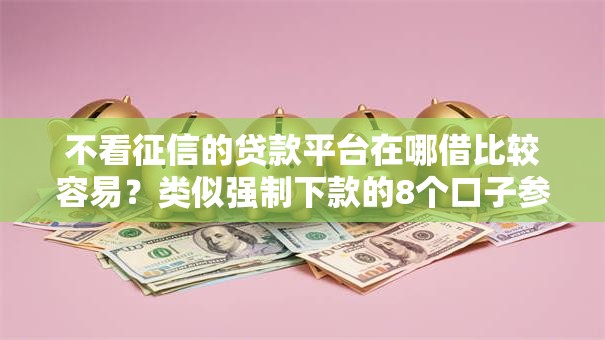 不看征信的贷款平台在哪借比较容易?类似强制下款的8个口子参考 不看征信的贷款平台在哪借比较容易?类似强制下款的8个口子参考