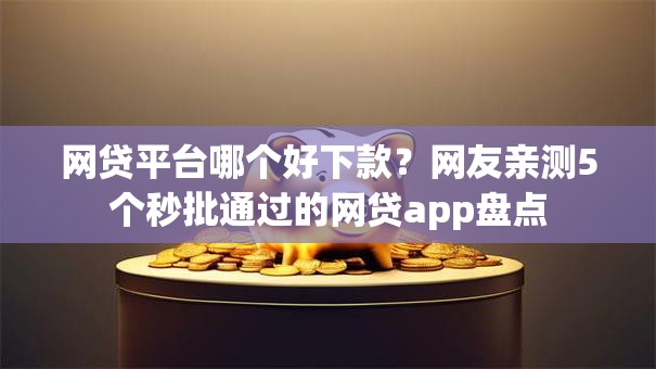 网贷平台哪个好下款？网友亲测5个秒批通过的网贷app盘点