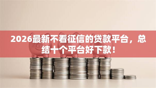 2026最新不看征信的贷款平台,总结十个平台好下款! 2026最新不看征信的贷款平台,总结十个平台好下款!