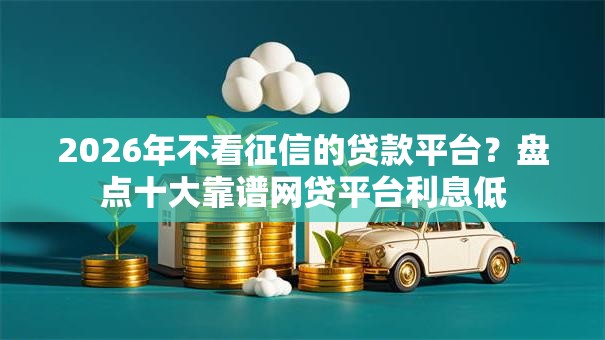 2026年不看征信的贷款平台?盘点十大靠谱网贷平台利息低 2026年不看征信的贷款平台?盘点十大靠谱网贷平台利息低