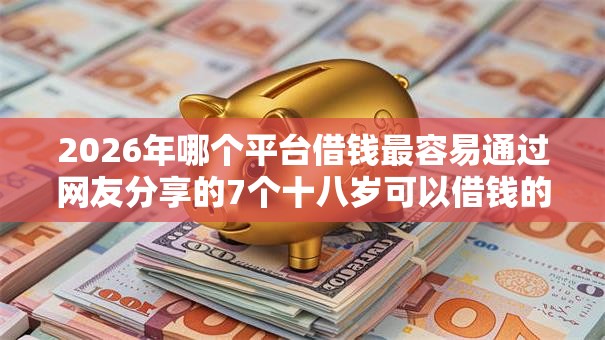 2026年哪个平台借钱最容易通过网友分享的7个十八岁可以借钱的平台我觉得不错! 2026年哪个平台借钱最容易通过网友分享的7个十八岁可以借钱的平台我觉得不错!