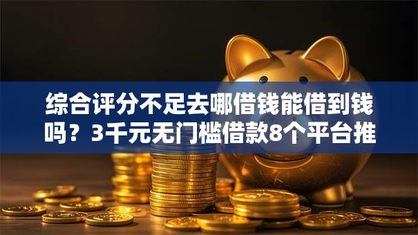 综合评分不足去哪借钱能借到钱吗?3千元无门槛借款8个平台推荐 综合评分不足去哪借钱能借到钱吗?3千元无门槛借款8个平台推荐