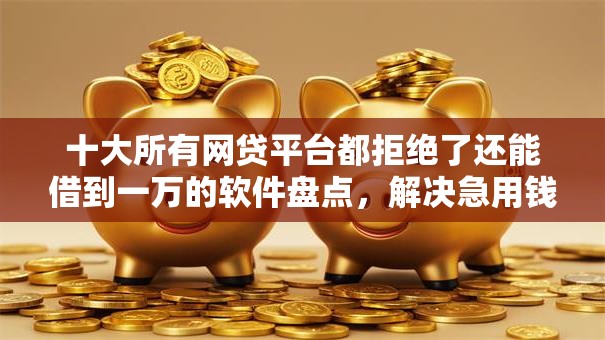 十大所有网贷平台都拒绝了还能借到一万的软件盘点,解决急用钱哪里可以快速借到的问题 十大所有网贷平台都拒绝了还能借到一万的软件盘点,解决急用钱哪里可以快速借到的问题