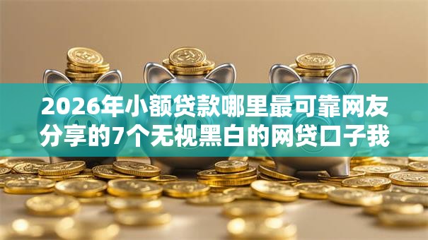 2026年小额贷款哪里最可靠网友分享的7个无视黑白的网贷口子我觉得不错！