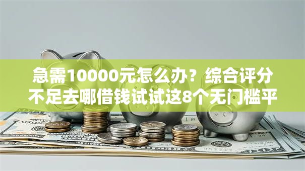 急需10000元怎么办？综合评分不足去哪借钱试试这8个无门槛平台