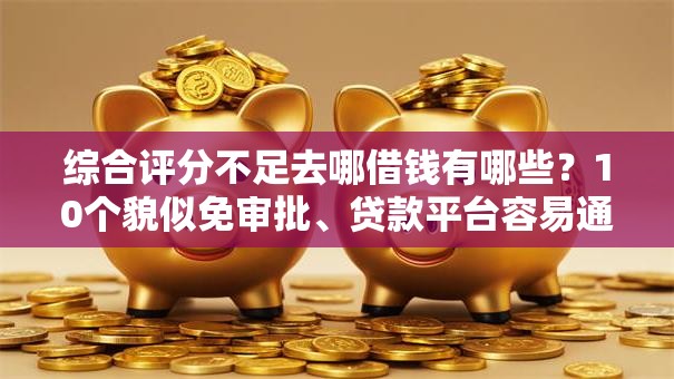 综合评分不足去哪借钱有哪些?10个貌似免审批、贷款平台容易通过的合集 综合评分不足去哪借钱有哪些?10个貌似免审批、贷款平台容易通过的合集