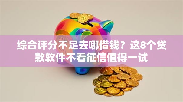 综合评分不足去哪借钱?这8个贷款软件不看征信值得一试 综合评分不足去哪借钱?这8个贷款软件不看征信值得一试