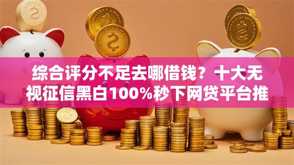 综合评分不足去哪借钱?十大无视征信黑白100%秒下网贷平台推荐 综合评分不足去哪借钱?十大无视征信黑白100%秒下网贷平台推荐