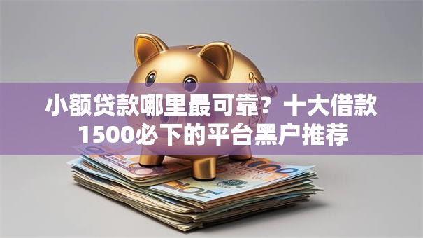 小额贷款哪里最可靠？十大借款1500必下的平台黑户推荐