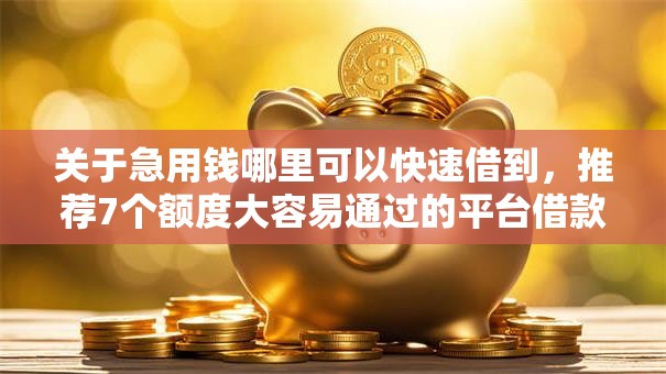 关于急用钱哪里可以快速借到，推荐7个额度大容易通过的平台借款给你