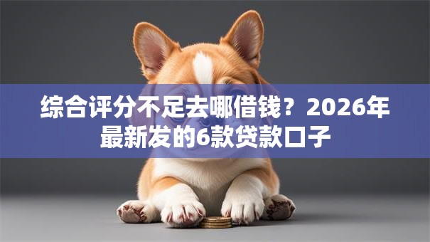 综合评分不足去哪借钱？2026年最新发的6款贷款口子