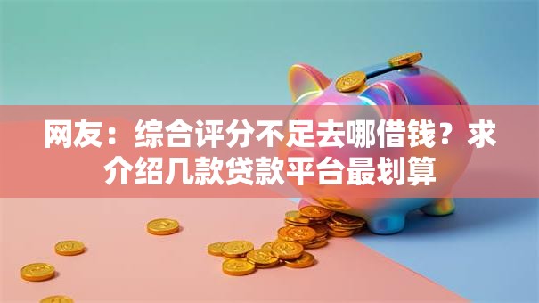 网友:综合评分不足去哪借钱?求介绍几款贷款平台最划算 网友:综合评分不足去哪借钱?求介绍几款贷款平台最划算