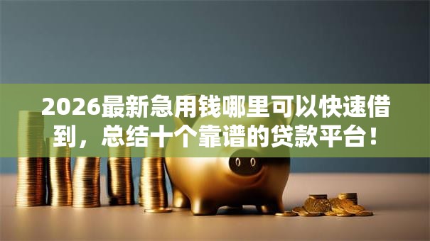 2026最新急用钱哪里可以快速借到,总结十个靠谱的贷款平台! 2026最新急用钱哪里可以快速借到,总结十个靠谱的贷款平台!