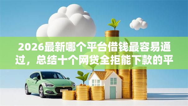 2026最新哪个平台借钱最容易通过,总结十个网贷全拒能下款的平台! 2026最新哪个平台借钱最容易通过,总结十个网贷全拒能下款的平台!